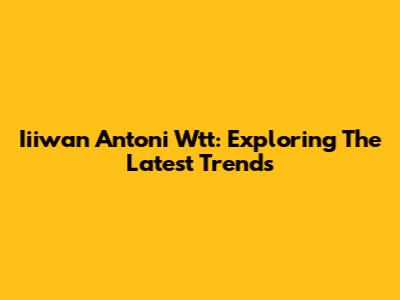Iiiwan Antoni Wtt: Exploring The Latest Trends