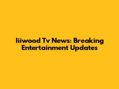 Iiiwood Tv News: Breaking Entertainment Updates