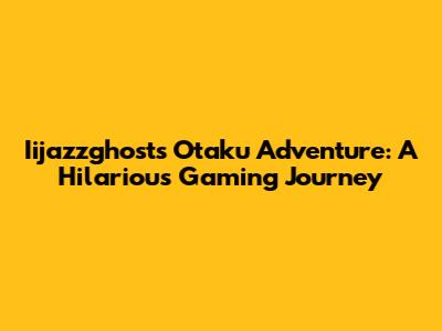 Iijazzghost's Otaku Adventure: A Hilarious Gaming Journey