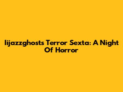 Iijazzghost's Terror Sexta: A Night Of Horror