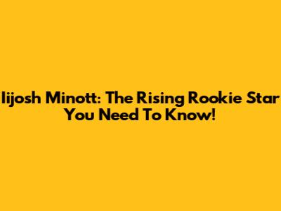Iijosh Minott: The Rising Rookie Star You Need To Know!