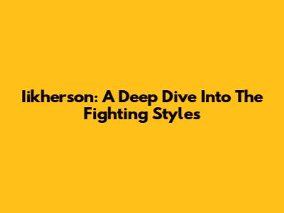 Iikherson: A Deep Dive Into The Fighting Styles