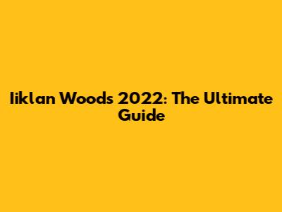 Iiklan Woods 2022: The Ultimate Guide