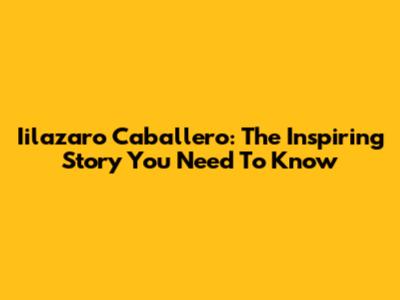 Iilazaro Caballero: The Inspiring Story You Need To Know