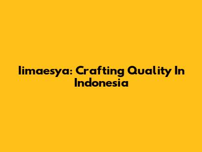 Iimaesya: Crafting Quality In Indonesia