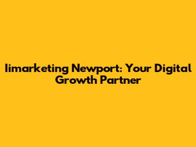 Iimarketing Newport: Your Digital Growth Partner