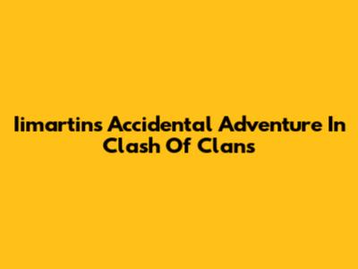 Iimartin's Accidental Adventure In Clash Of Clans