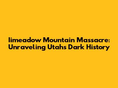 Iimeadow Mountain Massacre: Unraveling Utah's Dark History