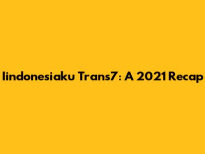 Iindonesiaku Trans7: A 2021 Recap