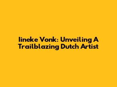 Iineke Vonk: Unveiling A Trailblazing Dutch Artist