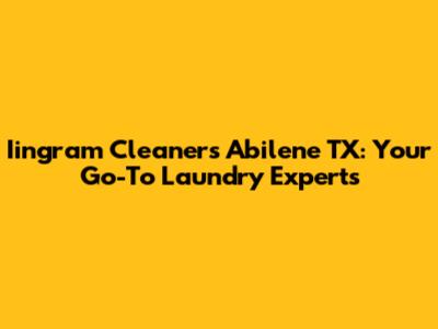 Iingram Cleaners Abilene TX: Your Go-To Laundry Experts