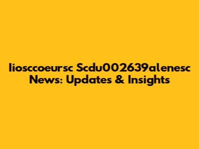 Iiosccoeursc Scdu002639alenesc News: Updates & Insights