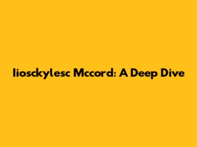 Iiosckylesc Mccord: A Deep Dive