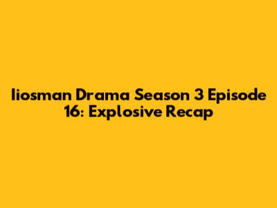Iiosman Drama Season 3 Episode 16: Explosive Recap
