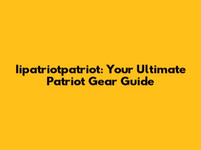 Iipatriotpatriot: Your Ultimate Patriot Gear Guide