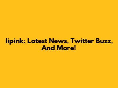 Iipink: Latest News, Twitter Buzz, And More!