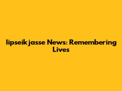 Iipseikjasse News: Remembering Lives