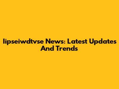 Iipseiwdtvse News: Latest Updates And Trends