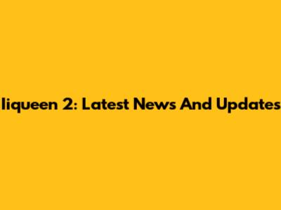 Iiqueen 2: Latest News And Updates