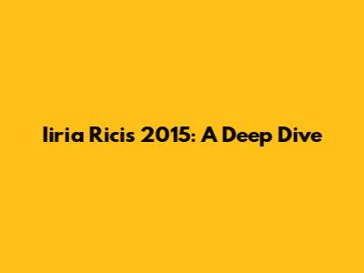 Iiria Ricis 2015: A Deep Dive