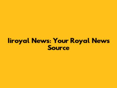 Iiroyal News: Your Royal News Source