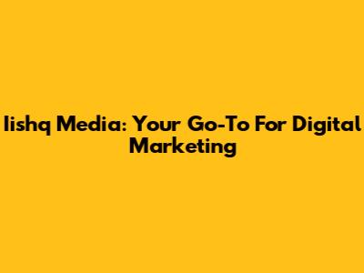 Iishq Media: Your Go-To For Digital Marketing