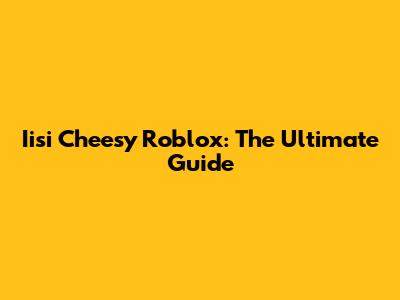 Iisi Cheesy Roblox: The Ultimate Guide
