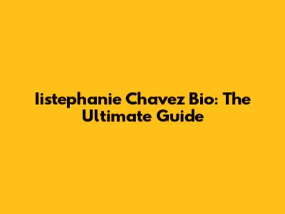 Iistephanie Chavez Bio: The Ultimate Guide