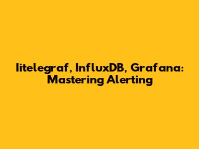 Iitelegraf, InfluxDB, Grafana: Mastering Alerting