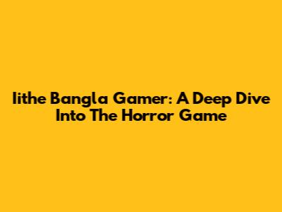 Iithe Bangla Gamer: A Deep Dive Into The Horror Game