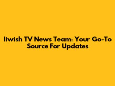 Iiwish TV News Team: Your Go-To Source For Updates