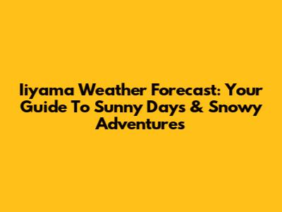 Iiyama Weather Forecast: Your Guide To Sunny Days & Snowy Adventures