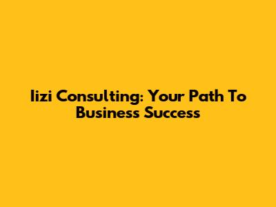Iizi Consulting: Your Path To Business Success