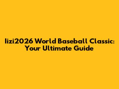 Iizi2026 World Baseball Classic: Your Ultimate Guide
