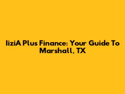 IiziA Plus Finance: Your Guide To Marshall, TX