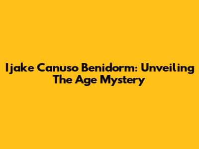 Ijake Canuso Benidorm: Unveiling The Age Mystery