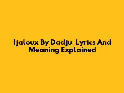 Ijaloux By Dadju: Lyrics And Meaning Explained