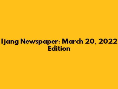 Ijang Newspaper: March 20, 2022 Edition