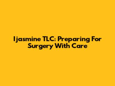 Ijasmine TLC: Preparing For Surgery With Care