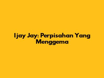 Ijay Jay: Perpisahan Yang Menggema