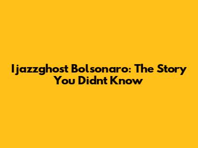 Ijazzghost Bolsonaro: The Story You Didn't Know