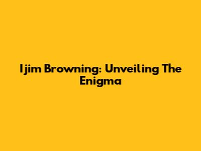 Ijim Browning: Unveiling The Enigma