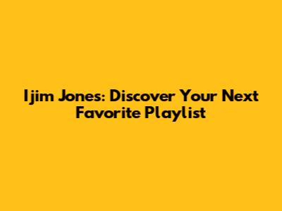 Ijim Jones: Discover Your Next Favorite Playlist