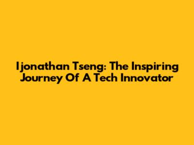 Ijonathan Tseng: The Inspiring Journey Of A Tech Innovator