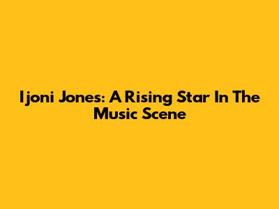 Ijoni Jones: A Rising Star In The Music Scene