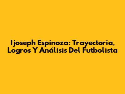 Ijoseph Espinoza: Trayectoria, Logros Y Análisis Del Futbolista