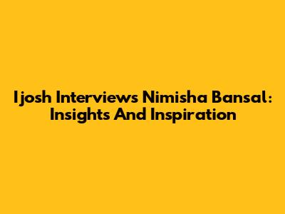 Ijosh Interviews Nimisha Bansal: Insights And Inspiration