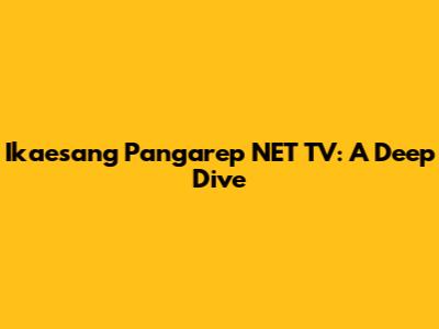 Ikaesang Pangarep NET TV: A Deep Dive