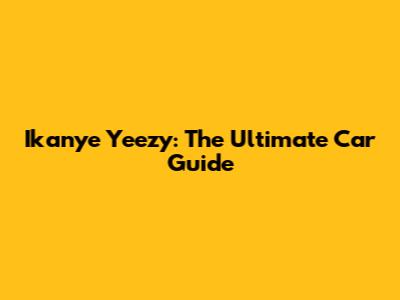 Ikanye Yeezy: The Ultimate Car Guide