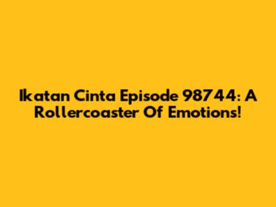 Ikatan Cinta Episode 98744: A Rollercoaster Of Emotions!